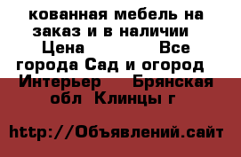 кованная мебель на заказ и в наличии › Цена ­ 25 000 - Все города Сад и огород » Интерьер   . Брянская обл.,Клинцы г.